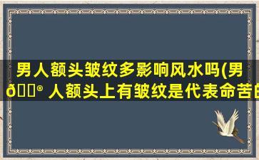男人额头皱纹多影响风水吗(男 💮 人额头上有皱纹是代表命苦的吗)